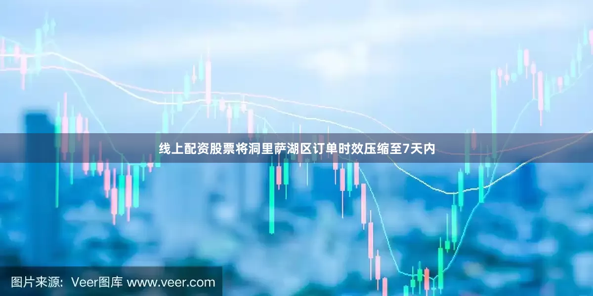 线上配资股票将洞里萨湖区订单时效压缩至7天内