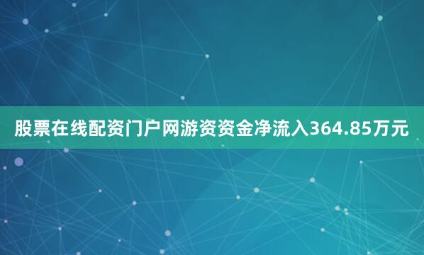 股票在线配资门户网游资资金净流入364.85万元