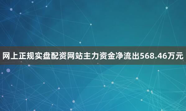 网上正规实盘配资网站主力资金净流出568.46万元