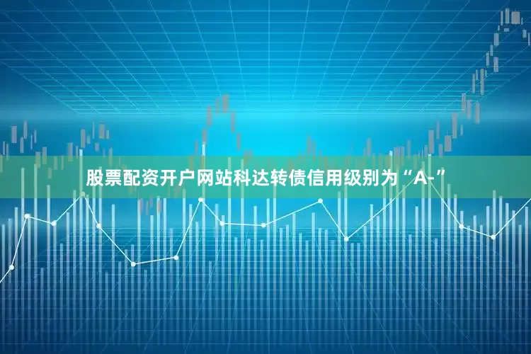 股票配资开户网站科达转债信用级别为“A-”