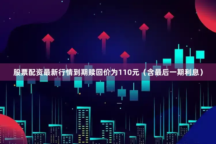 股票配资最新行情到期赎回价为110元（含最后一期利息）