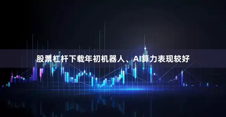 股票杠杆下载年初机器人、AI算力表现较好
