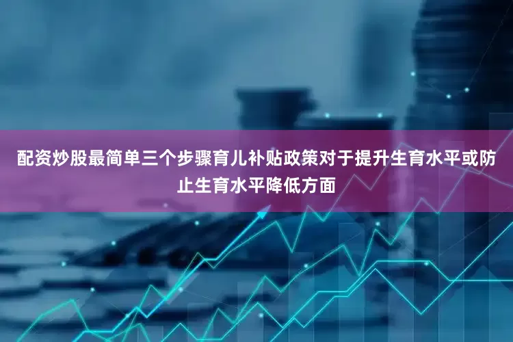 配资炒股最简单三个步骤育儿补贴政策对于提升生育水平或防止生育水平降低方面