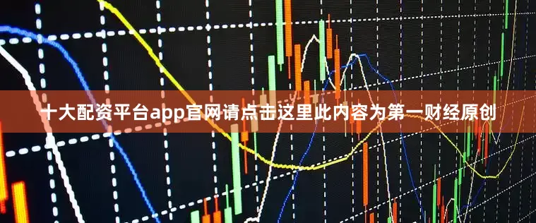 十大配资平台app官网请点击这里此内容为第一财经原创