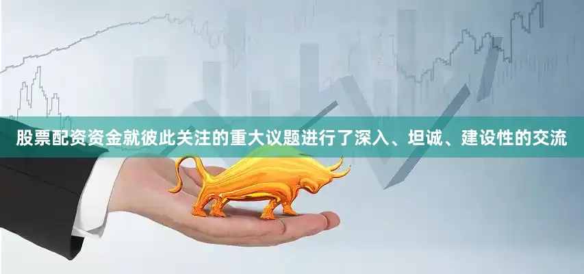 股票配资资金就彼此关注的重大议题进行了深入、坦诚、建设性的交流