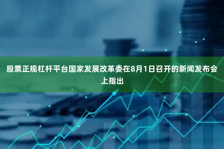 股票正规杠杆平台国家发展改革委在8月1日召开的新闻发布会上指出