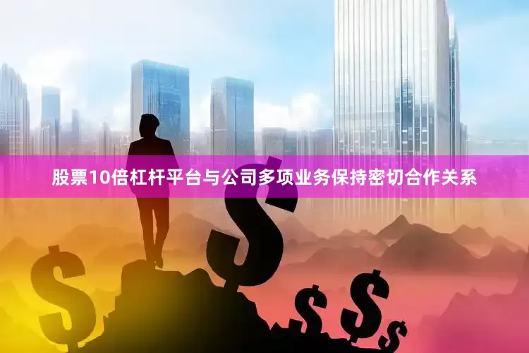股票10倍杠杆平台与公司多项业务保持密切合作关系