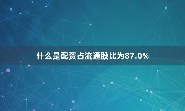 什么是配资占流通股比为87.0%