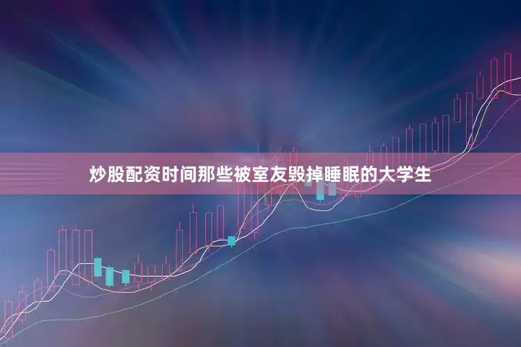 炒股配资时间那些被室友毁掉睡眠的大学生