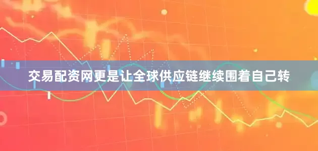 交易配资网更是让全球供应链继续围着自己转