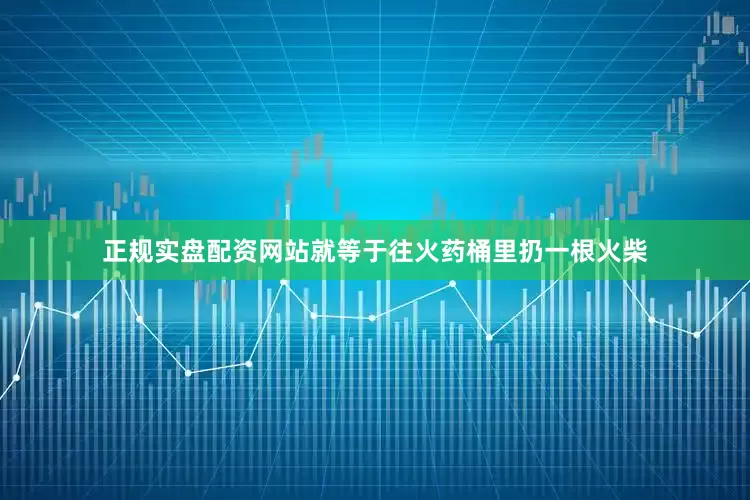 正规实盘配资网站就等于往火药桶里扔一根火柴