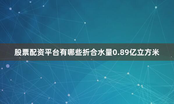 股票配资平台有哪些折合水量0.89亿立方米
