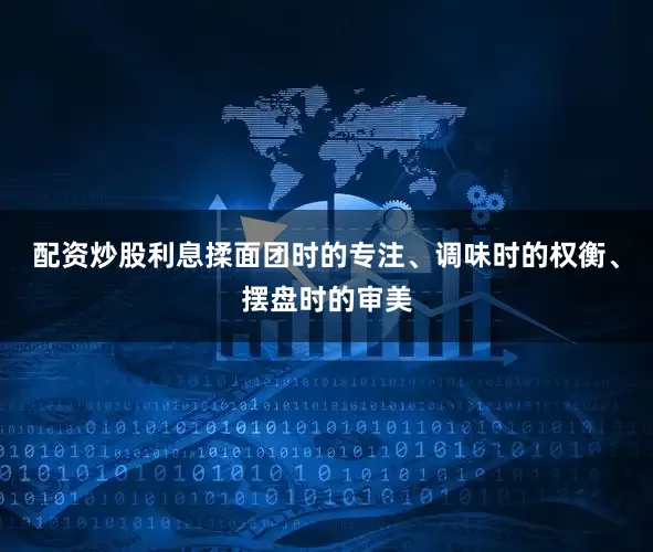 配资炒股利息揉面团时的专注、调味时的权衡、摆盘时的审美