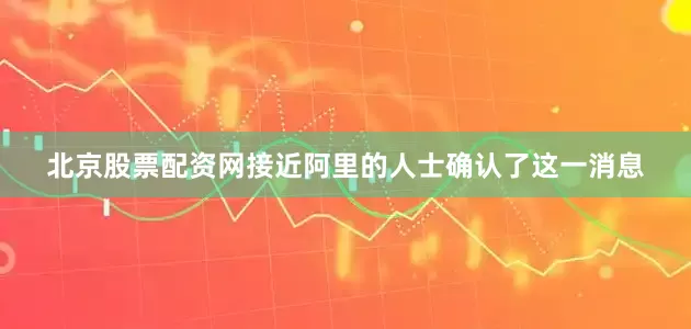 北京股票配资网接近阿里的人士确认了这一消息