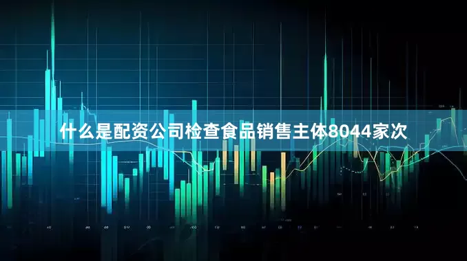 什么是配资公司检查食品销售主体8044家次