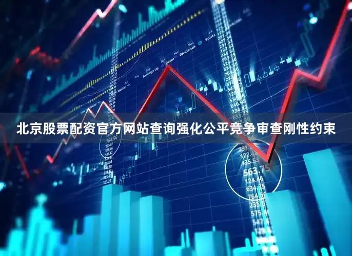 北京股票配资官方网站查询强化公平竞争审查刚性约束