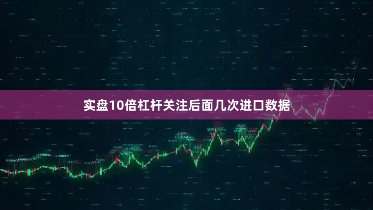 实盘10倍杠杆关注后面几次进口数据