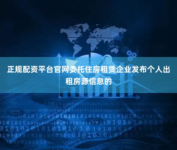 正规配资平台官网委托住房租赁企业发布个人出租房源信息的