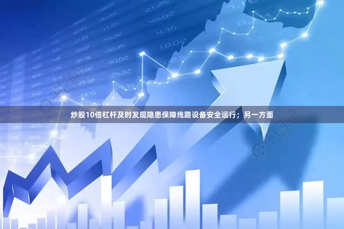 炒股10倍杠杆及时发现隐患保障线路设备安全运行；另一方面