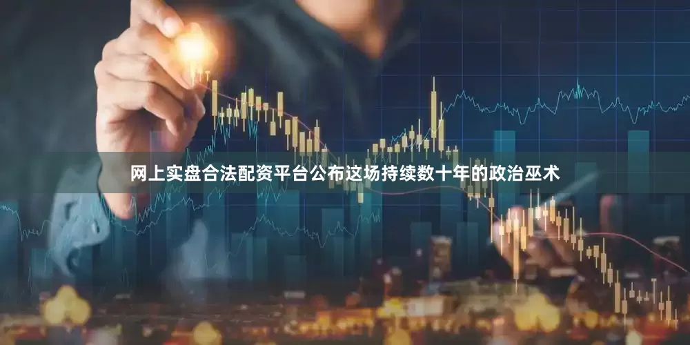 网上实盘合法配资平台公布这场持续数十年的政治巫术