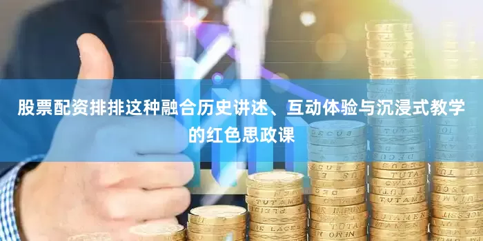股票配资排排这种融合历史讲述、互动体验与沉浸式教学的红色思政课