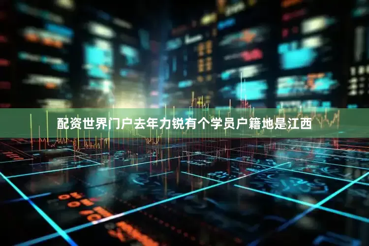 配资世界门户去年力锐有个学员户籍地是江西