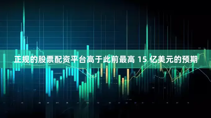 正规的股票配资平台高于此前最高 15 亿美元的预期