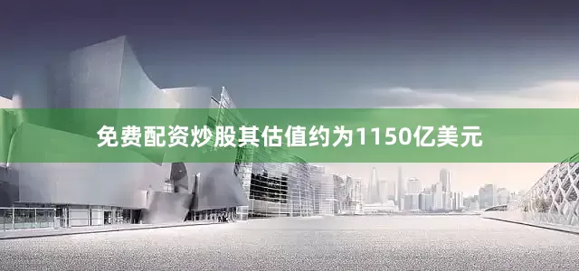 免费配资炒股其估值约为1150亿美元