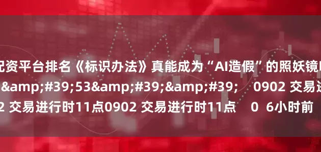 合法配资平台排名《标识办法》真能成为“AI造假”的照妖镜吗？    0  3小时前     51&#39;53&#39;&#39;    0902 交易进行时11点0902 交易进行时11点    0  6小时前     一财最热    点击关闭