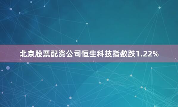 北京股票配资公司恒生科技指数跌1.22%