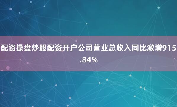 配资操盘炒股配资开户公司营业总收入同比激增915.84%
