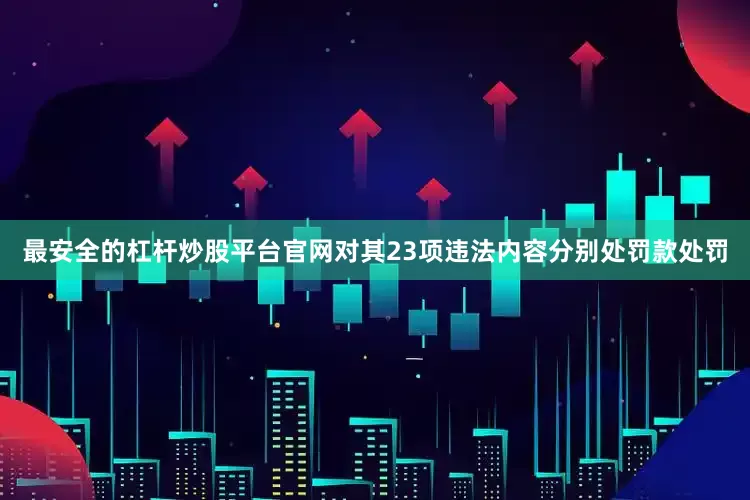 最安全的杠杆炒股平台官网对其23项违法内容分别处罚款处罚