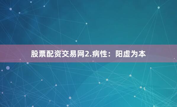 股票配资交易网2.病性：阳虚为本