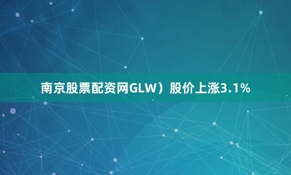 南京股票配资网GLW）股价上涨3.1%