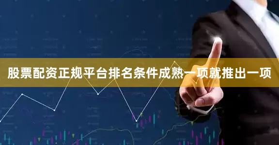 股票配资正规平台排名条件成熟一项就推出一项