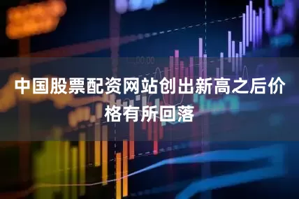 中国股票配资网站创出新高之后价格有所回落