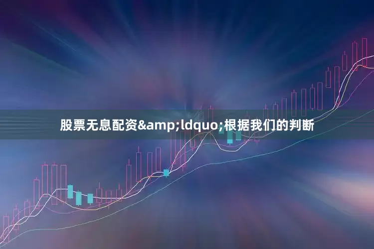股票无息配资&ldquo;根据我们的判断
