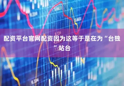 配资平台官网配资因为这等于是在为“台独”站台
