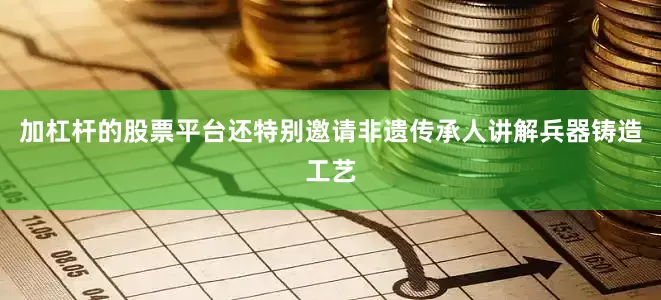 加杠杆的股票平台还特别邀请非遗传承人讲解兵器铸造工艺