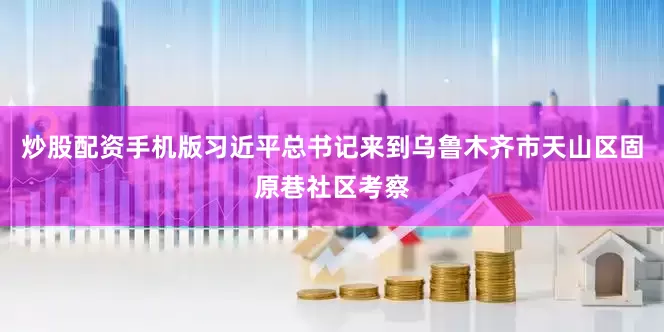 炒股配资手机版习近平总书记来到乌鲁木齐市天山区固原巷社区考察