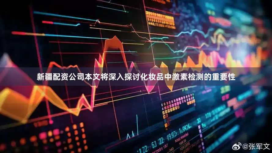 新疆配资公司本文将深入探讨化妆品中激素检测的重要性