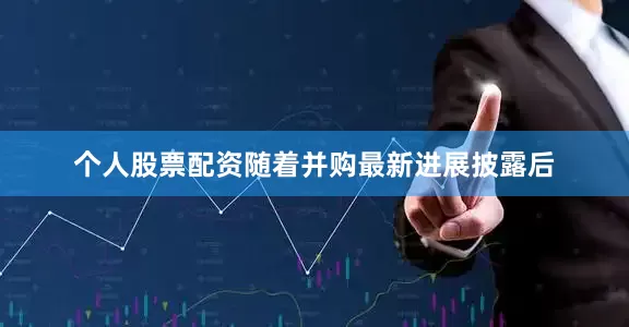 个人股票配资随着并购最新进展披露后