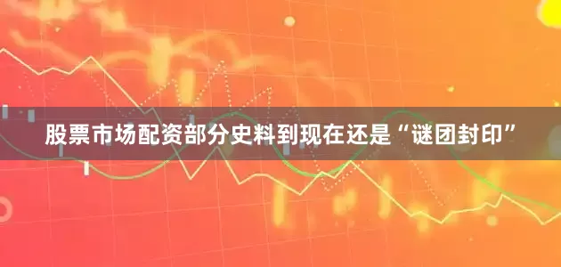 股票市场配资部分史料到现在还是“谜团封印”