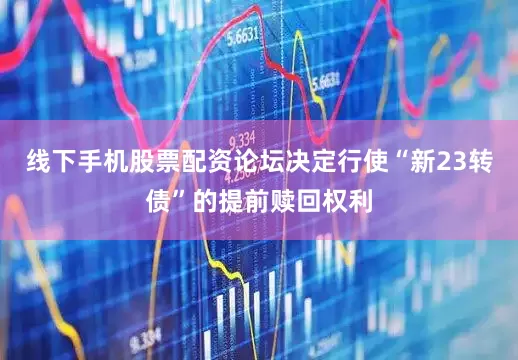 线下手机股票配资论坛决定行使“新23转债”的提前赎回权利