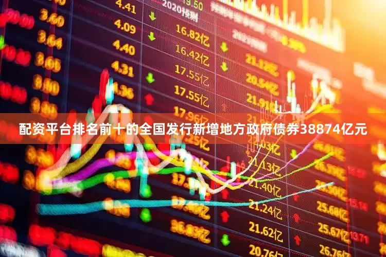配资平台排名前十的全国发行新增地方政府债券38874亿元