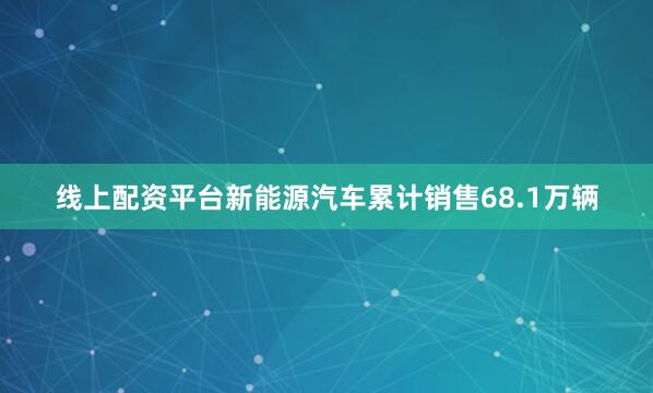 线上配资平台新能源汽车累计销售68.1万辆