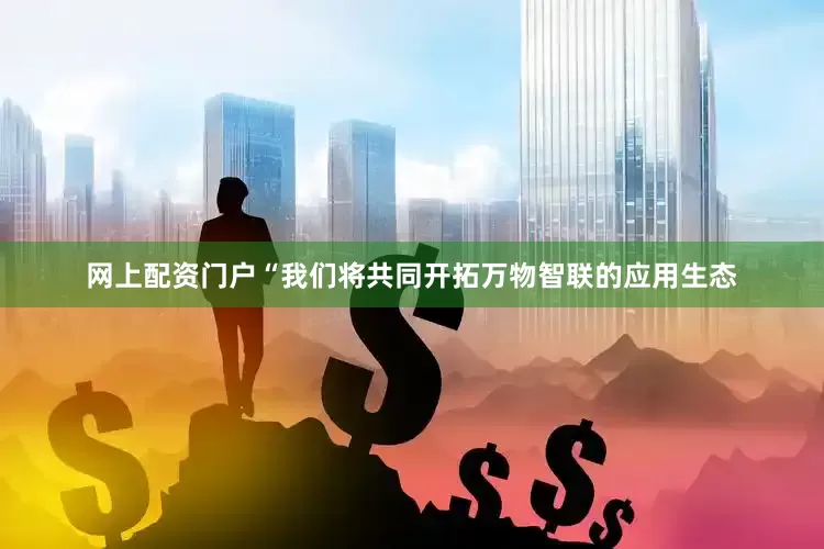 网上配资门户“我们将共同开拓万物智联的应用生态