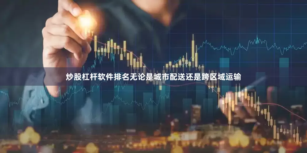 炒股杠杆软件排名无论是城市配送还是跨区域运输