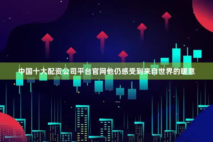 中国十大配资公司平台官网他仍感受到来自世界的暖意