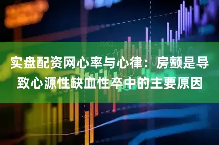 实盘配资网心率与心律：房颤是导致心源性缺血性卒中的主要原因